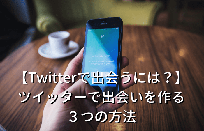 【Twitterで出会うには？】ツイッターで出会いを作る３つの方法