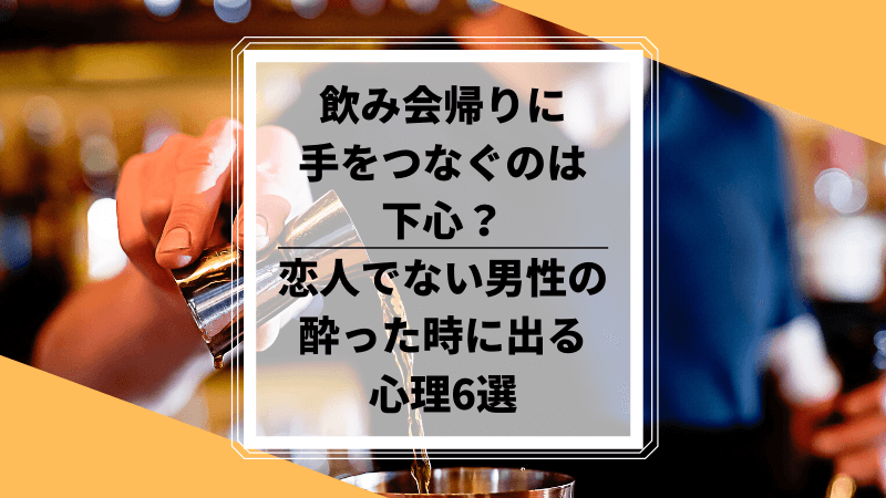 飲み会帰りに手をつなぐのは下心 恋人でない男性の酔った